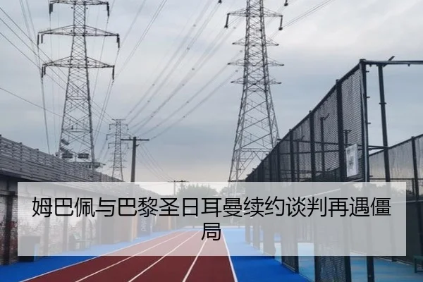 姆巴佩与巴黎圣日耳曼续约谈判再遇僵局